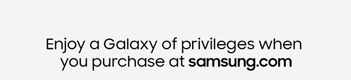 Enjoy a Galaxy of privileges when you purchase at samsung.com
