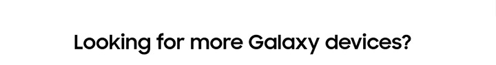 Looking for more Galaxy devices?