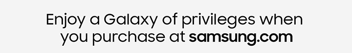 Enjoy a Galaxy of privileges when you purchase at samsung.com