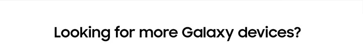 Looking for more Galaxy devices?