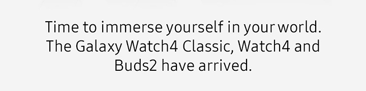 Time to immerse yourself in your world. The Galaxy Watch4 Classic, Watch4 and Buds2 have arrived.