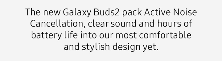 The new Galaxy Buds2 pack Active Noise Cancellation, clear sound and hours of battery life into our most comfortable and stylish design yet.