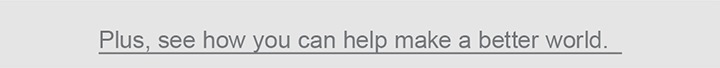 Plus, see how you can help make a better world.