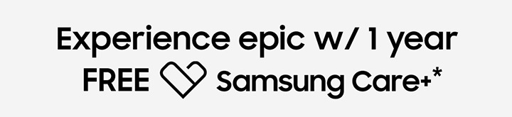 Experience epic w/ 1 year FREE Samsung Care+*