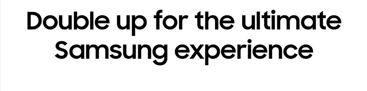 Double up for the ultimate Samsung experience