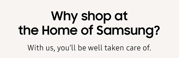 Why shop at the Home of Samsung? With us, you'll be well taken care of.