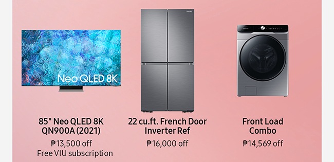 85 Neo QLED 8K QN900A (2021) ₱13,500 off Free VIU subscription 22 cu.ft. French Door Inverter Ref ₱16,000 off Front Load Combo ₱14,569 off