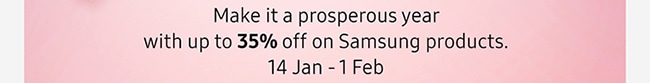 Make it a prosperous year with up 35% off on Samsung products. 14 Jan - 1 Feb