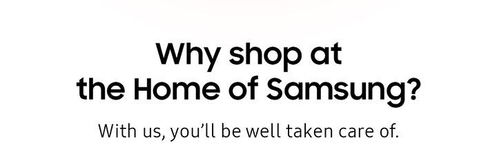 Why shop at the Home of Samsung? With us, you'll be well taken care of.