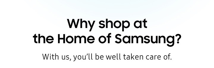 Why shop at the Home of Samsung? With us, you'll be well taken care of.