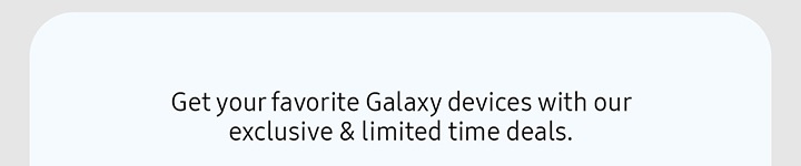 Get your favorite Galaxy devices with our exclusive & limited time deals.