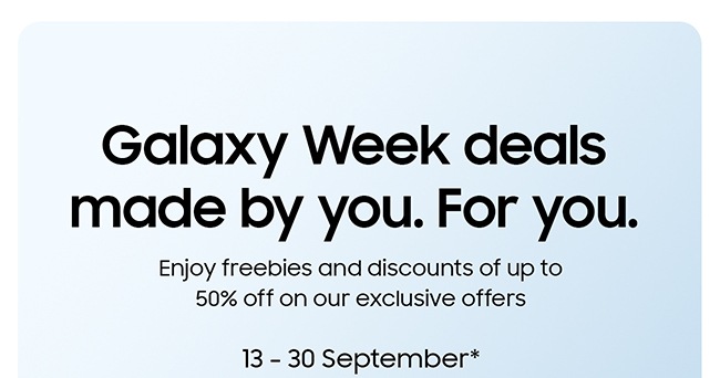 Galaxy Week deals made by you. For you. Enjoy freebies and discounts of up to 50% off on our exclusive offers 13 - 30 September* 