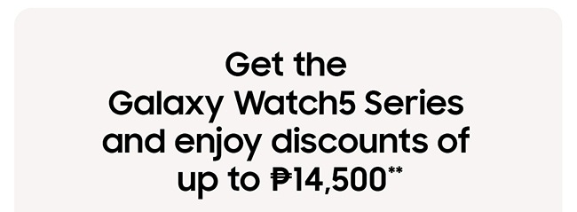 Get the Galaxy Wathc5 Series and enjoy discounts of up to ₱14,500**