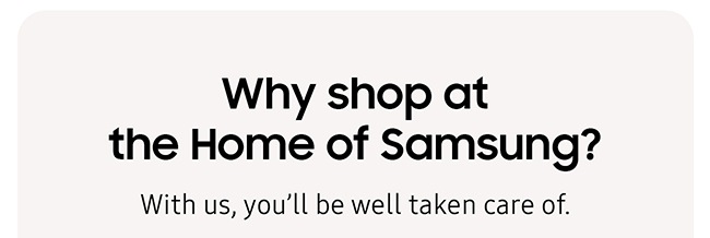 Why shop at the Home of Samsung? With us, you'll be well taken care of.