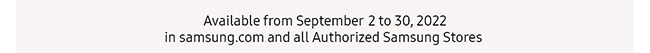 Available from September 2 to 30, 2022 in samsung.com and all Authorized Samsung Stores