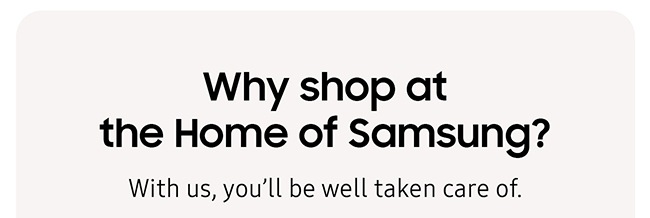 Why shop at the Home of Samsung? With us, you'll be well taken care of.