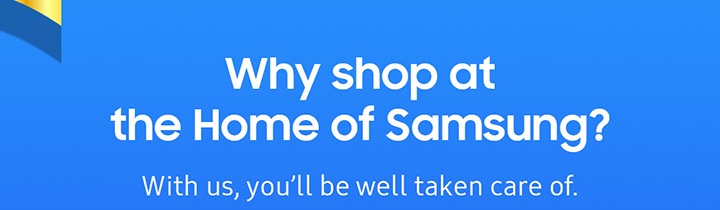Why shop at the Home of Samsung? With us, you'll be well taken care of.