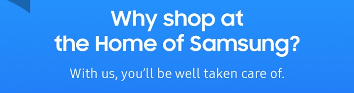 Why shop at the Home of Samsung? With us, you'll be well taken care of.