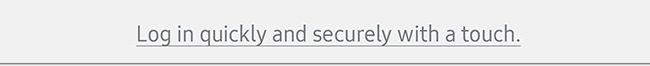 Log in quickly and securily with a touch.