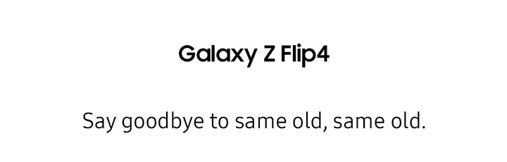 Galaxy Z Flip4 Say goodbye to same old, same old.