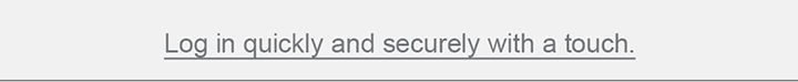 Log in quickly and securely with a touch.