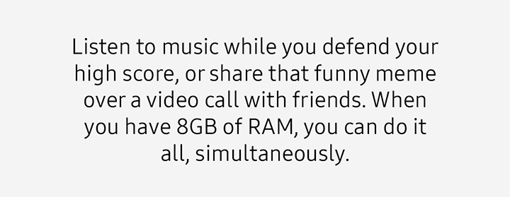 Listen to music while you defend your high score, or share that funny meme over a video call with friends. When you have 8GB of RAM, you can do it all, simultaneously.