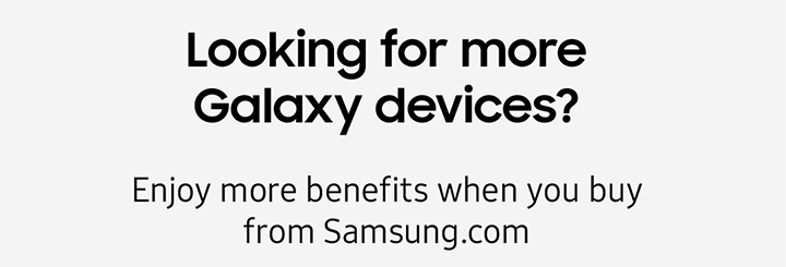 Looking for more Galaxy devices? Enjoy more benefits when you buy from Samsung.com