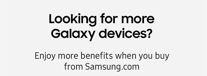 Looking for more Galaxy devices? Enjoy more benefits when you buy from Samsung.com
