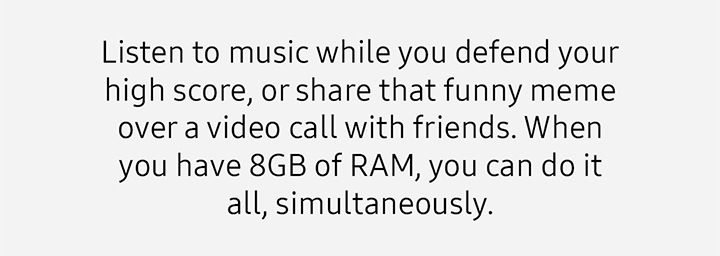Listen to music while you defend your high score, or share that funny meme over a video call with friends. When you have 8GB of RAM, you can do it all, simultaneously.