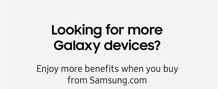 Looking for more Galaxy devices? Enjoy more benefits when you buy from Samsung.com