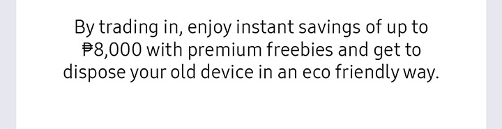 By trading in, enjoy instant savings of ₱10,000 and get to dispose your old device in an eco friendly way.*