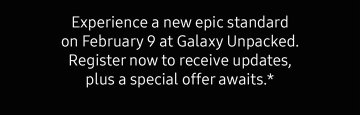 Experience a new epic standard on February 9 at Galaxy Unpacked. Register now to receive updates, plus a special token awaits.*