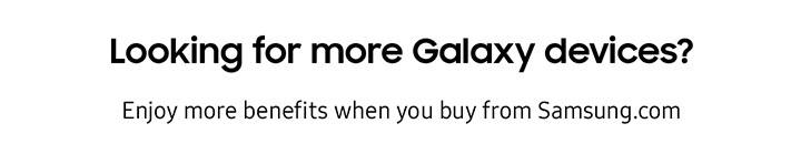 Looking for more Galaxy devices? Enjoy more benefits when you buy from Samsung.com
