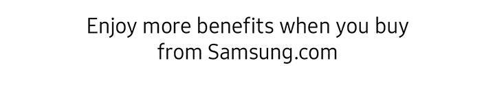 Enjoy more benefits when you buy from Samsung.com