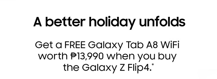 A better holiday unfolds Get a FREE Galaxy Tab A8 WiFi worth ₱13,990 when you buy the Galaxy SZ Flip4.*