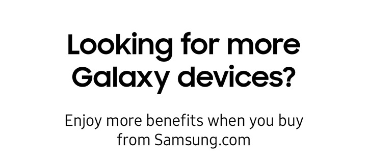 Looking for more Galaxy devices? Enjoy more benefits when you buy from Samsung.com