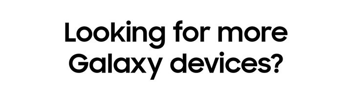 Looking for more Galaxy devices? Enjoy more benefits when you buy from Samsung.com