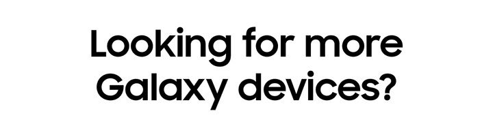 Looking for more Galaxy devices? Enjoy more benefits when you buy from Samsung.com