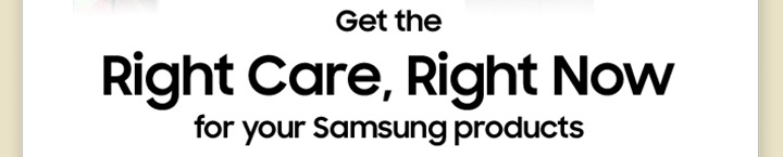 Get the Right Care, Right Now for your Samsung products
