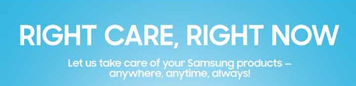 RIGHT CARE, RIGHT NOW Let us take care of your Samsung products- anywhere, anytime, always!