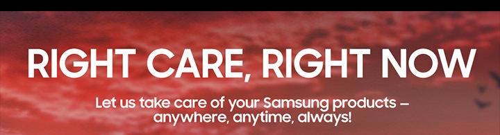 RIGHT CARE, RIGHT NOW Let us take care of your Samsung products- anywhere, anytime, always!
