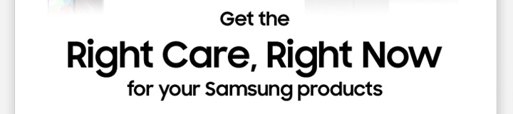 Get the Right Care, Right Now for your Samsung products
