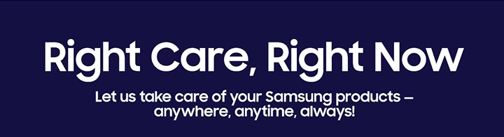 RIGHT CARE, RIGHT NOW Let us take care of your Samsung products - anywhere, anytime, always!