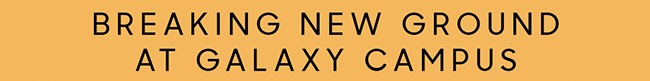 BREAKING NEW GROUND AT GALAXY CAMPUS