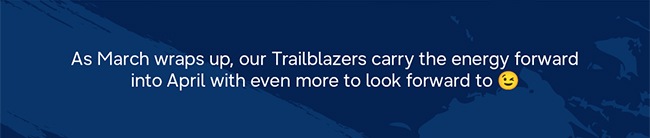 As March wraps up, our Trailblazers carry the energy forward into April with even more to look forward to 😉