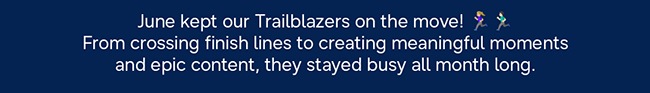June kept our Trailblazers on the move! From crossing finish lines to creating meaningful moments and epic content, they stayed busy all month long. 