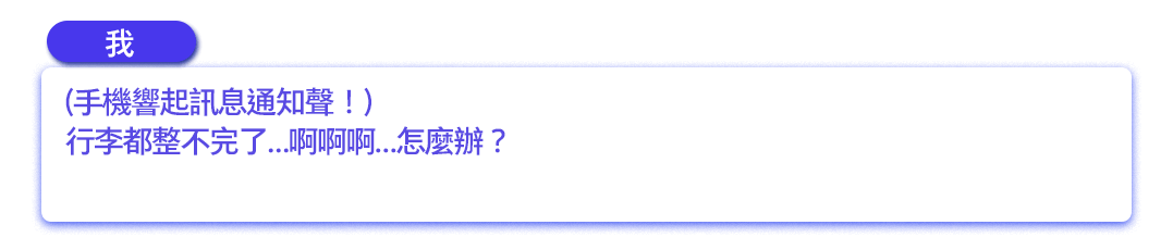 (手機響起訊息通知聲！)行李都整不完了…啊啊啊…怎麼辦？