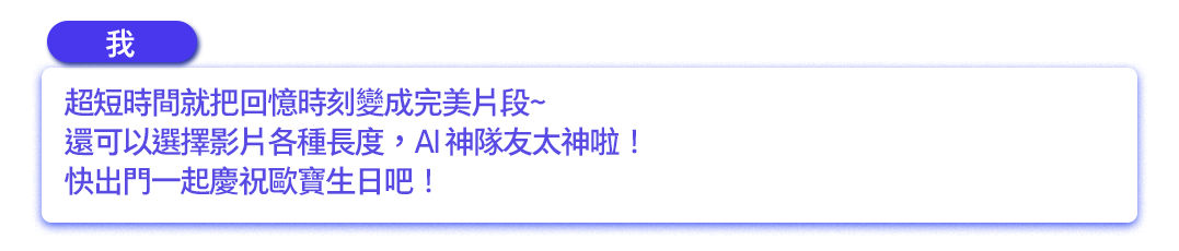 超短時間就把回憶時刻變成完美片段~還可以選擇影片各種長度，AI 神隊友太神啦快出門一起慶祝歐寶生日吧