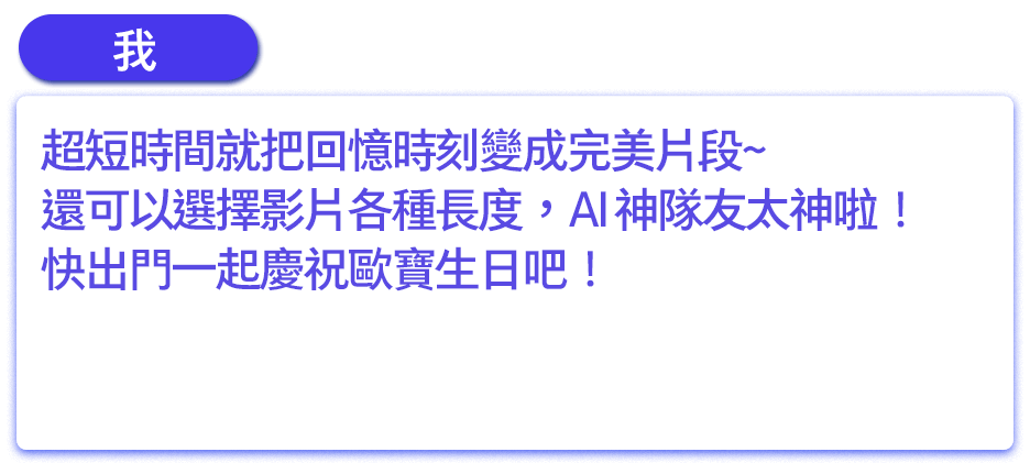 超短時間就把回憶時刻變成完美片段~還可以選擇影片各種長度，AI 神隊友太神啦快出門一起慶祝歐寶生日吧