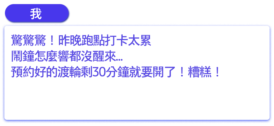 驚驚驚！昨晚跑點打卡太累，鬧鐘怎麼響都沒醒來...預約好的渡輪剩30分鐘就要開了！糟糕！